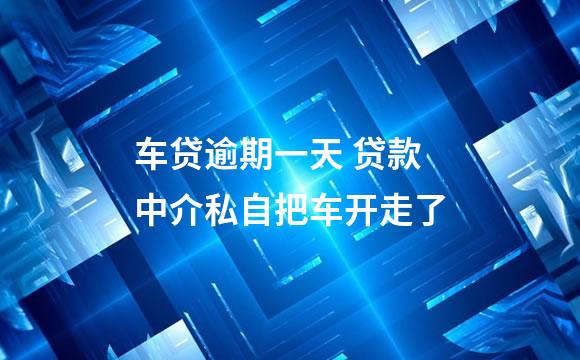 车贷逾期一天 贷款中介私自把车开走了